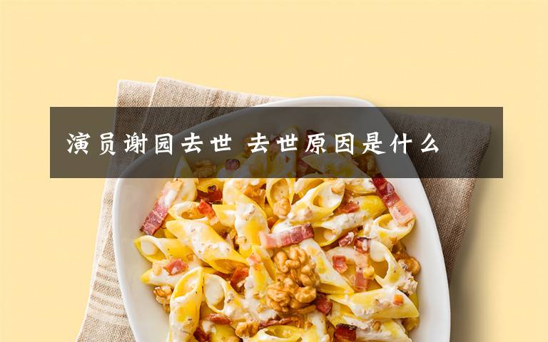 演员谢园去世 去世原因是什么