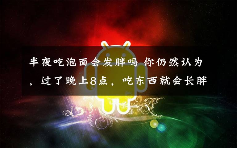 半夜吃泡面会发胖吗 你仍然认为,过了晚上8点,吃东西就会长胖了吗?