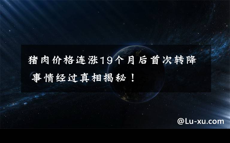 猪肉价格连涨19个月后首次转降 事情经过真相揭秘!