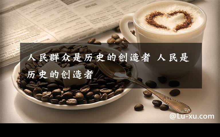 人民群众是历史的创造者 人民是历史的创造者