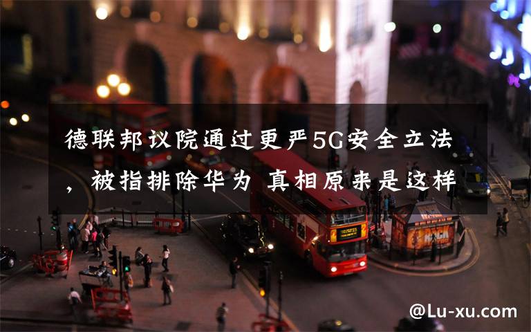 德联邦议院通过更严5G安全立法,被指排除华为 真相原来是这样!