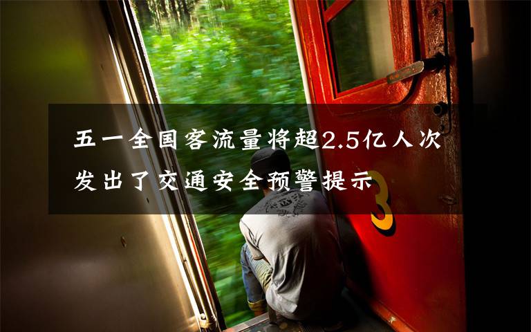 五一全国客流量将超2.5亿人次 发出了交通安全预警提示