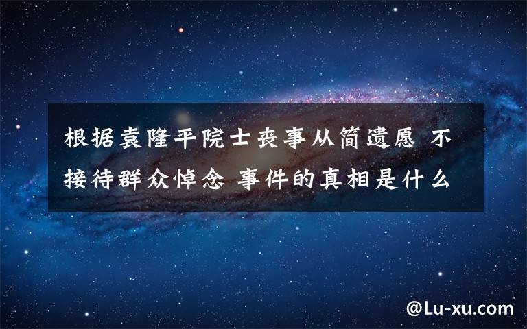 根据袁隆平院士丧事从简遗愿 不接待群众悼念 事件的真相是什么?