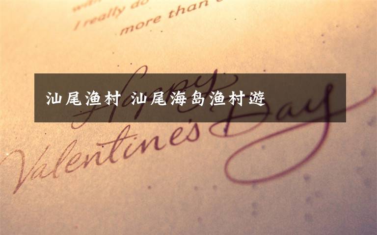 汕尾渔村 汕尾海岛渔村游