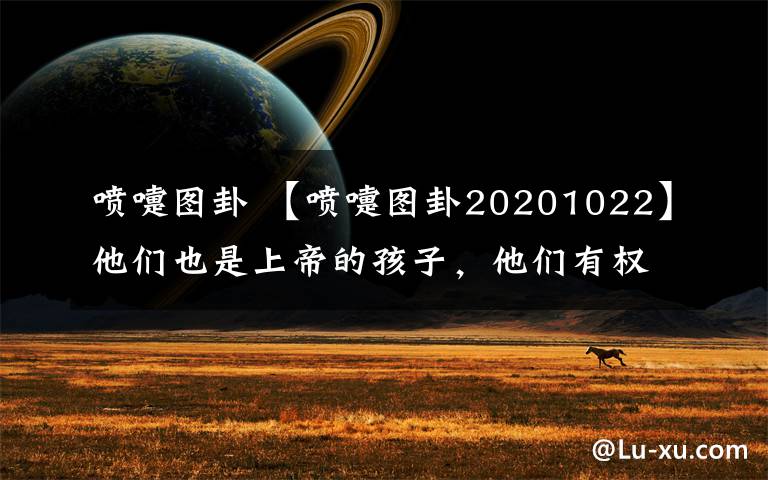 喷嚏图卦 【喷嚏图卦20201022】他们也是上帝的孩子,他们有权拥有家庭