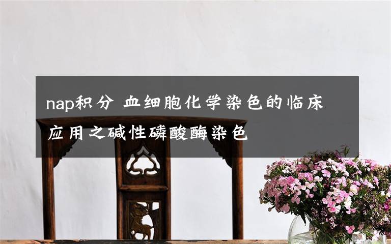 nap积分 血细胞化学染色的临床应用之碱性磷酸酶染色