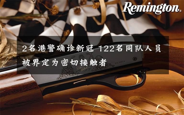 2名港警确诊新冠 122名同队人员被界定为密切接触者