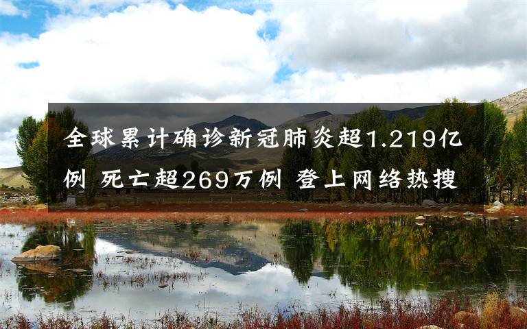 全球累计确诊新冠肺炎超1.219亿例 死亡超269万例 登上网络热搜了!
