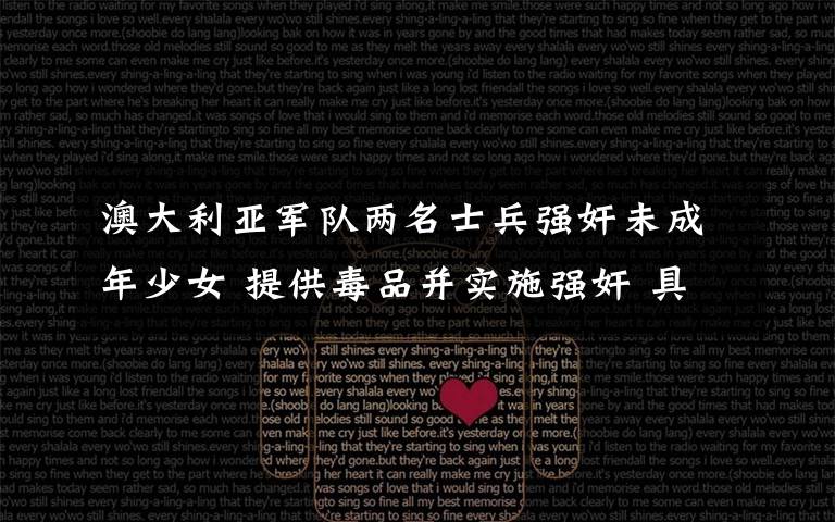 澳大利亚军队两名士兵强奸未成年少女 提供毒品并实施强奸 具体是啥情况?