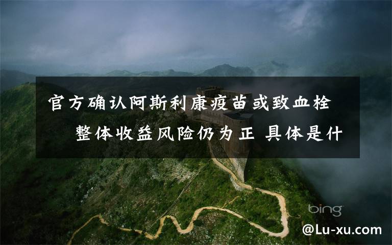 官方确认阿斯利康疫苗或致血栓  整体收益风险仍为正 具体是什么情况?