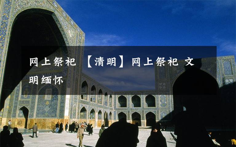 网上祭祀 【清明】网上祭祀 文明缅怀