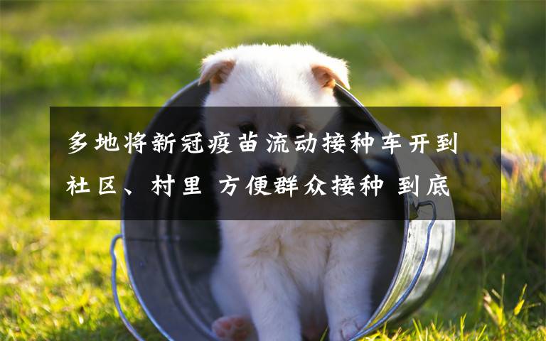 多地将新冠疫苗流动接种车开到社区、村里 方便群众接种 到底是什么状况?