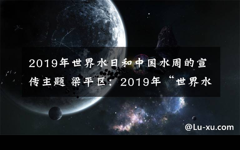 2019年世界水日和中国水周的宣传主题 梁平区:2019年“世界水日”“中国水周”主题宣传活动