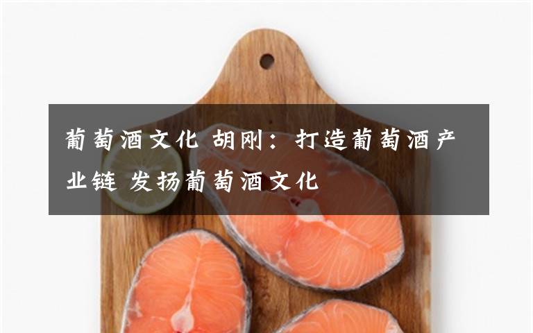 葡萄酒文化 胡刚:打造葡萄酒产业链 发扬葡萄酒文化