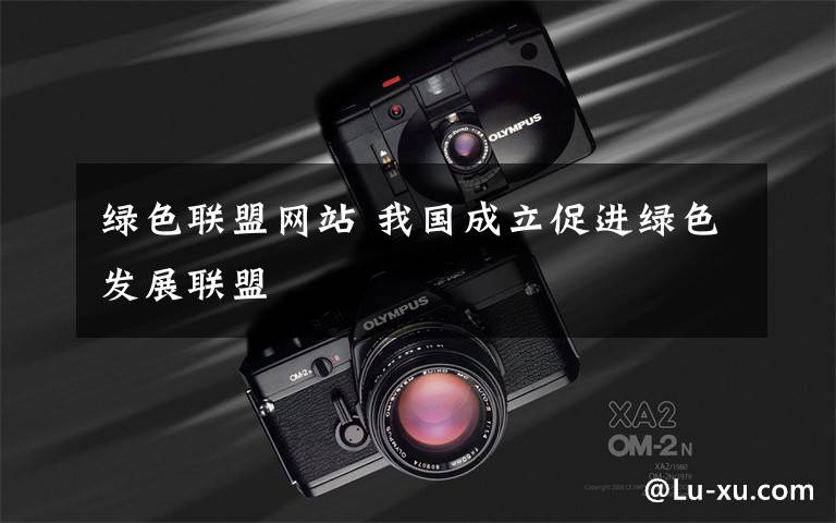 绿色联盟网站 我国成立促进绿色发展联盟