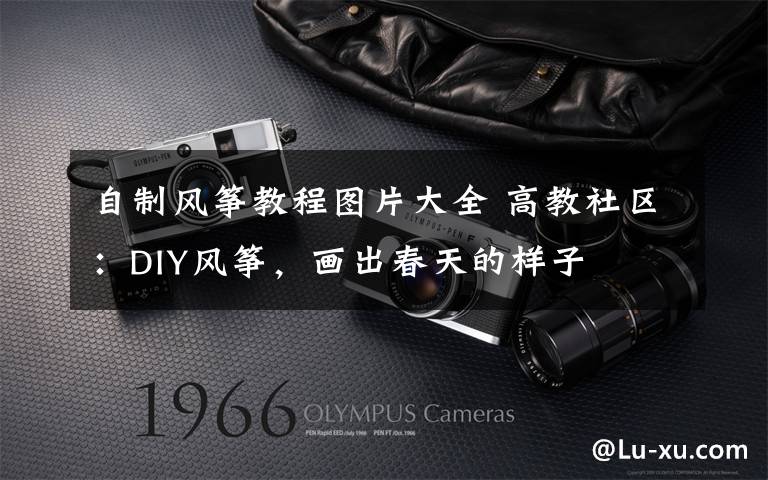 自制风筝教程图片大全 高教社区:DIY风筝,画出春天的样子