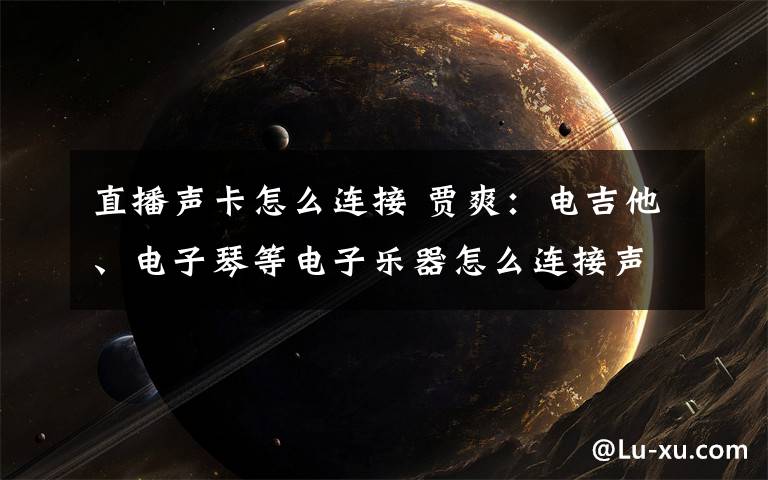 直播声卡怎么连接 贾爽:电吉他、电子琴等电子乐器怎么连接声卡进行直播?
