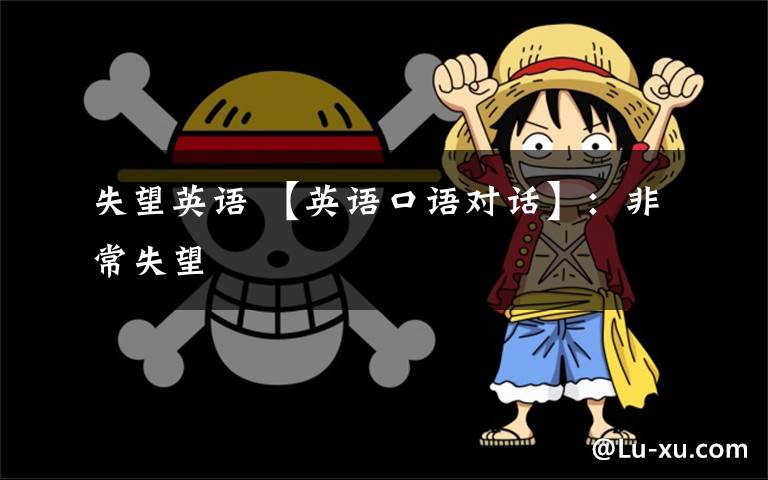 失望英语 【英语口语对话】：非常失望