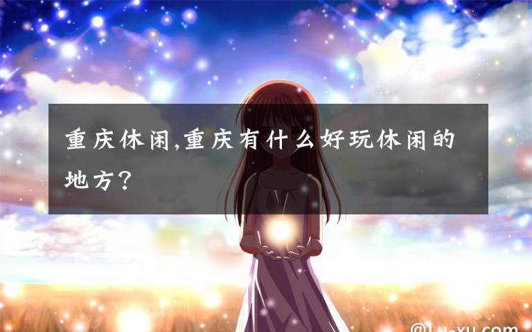 重庆休闲,重庆有什么好玩休闲的地方？