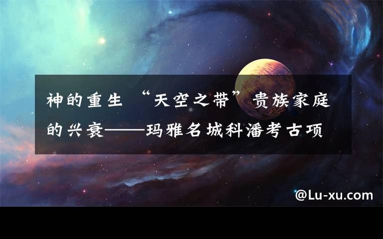 神的重生 “天空之带”贵族家庭的兴衰——玛雅名城科潘考古项目综述