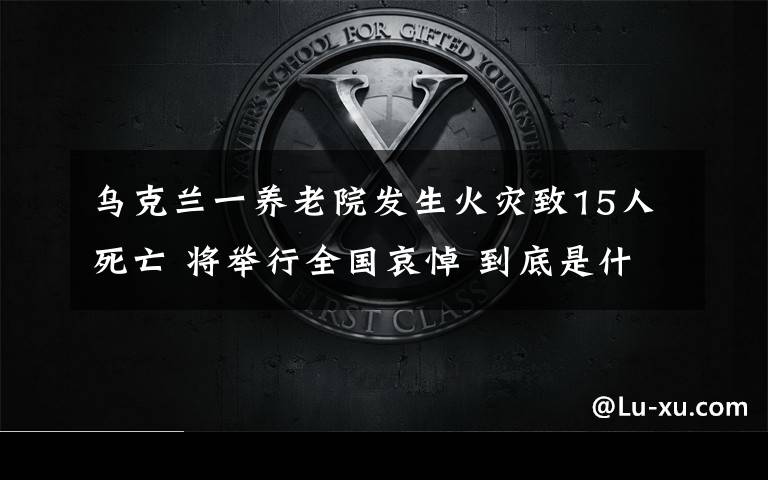 乌克兰一养老院发生火灾致15人死亡 将举行全国哀悼 到底是什么状况?