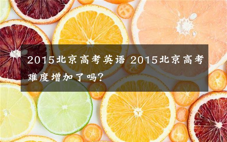 2015北京高考英语 2015北京高考难度增加了吗?
