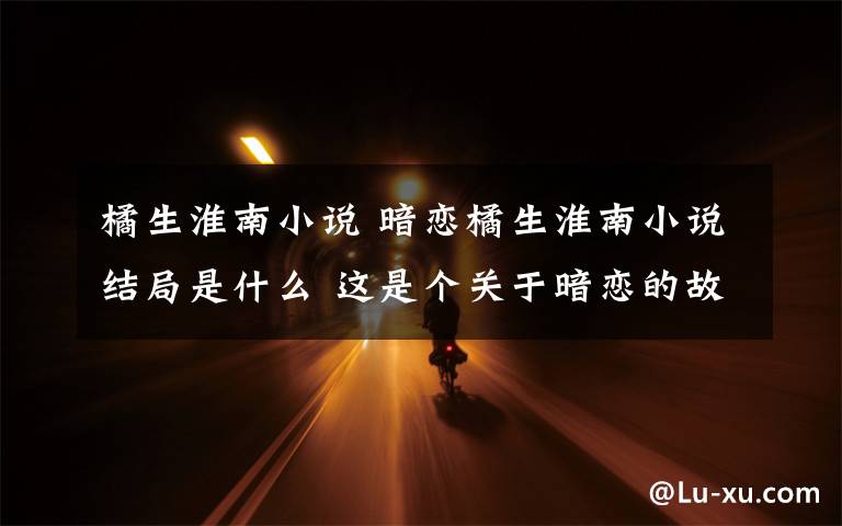 橘生淮南小说 暗恋橘生淮南小说结局是什么 这是个关于暗恋的故事