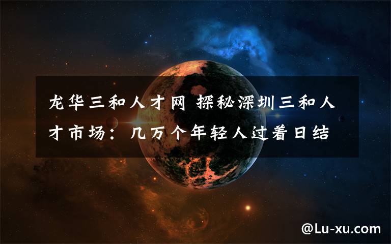 龙华三和人才网 探秘深圳三和人才市场:几万个年轻人过着日结100元玩3天的日子
