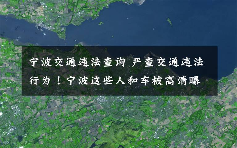 宁波交通违法查询 严查交通违法行为!宁波这些人和车被高清曝光