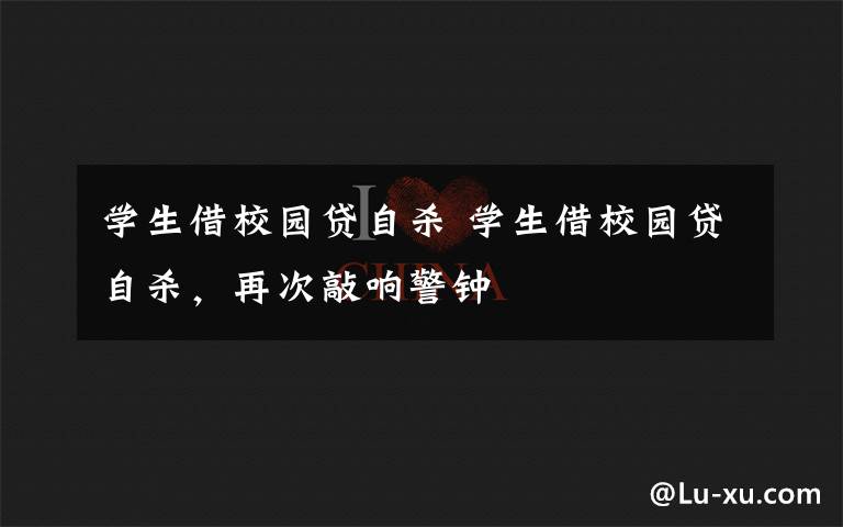 学生借校园贷自杀 学生借校园贷自杀,再次敲响警钟