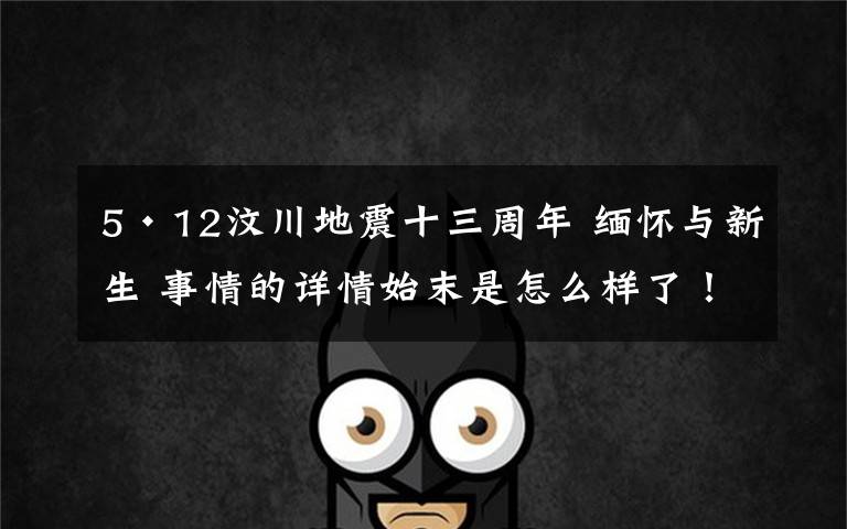 5·12汶川地震十三周年 缅怀与新生 事情的详情始末是怎么样了!