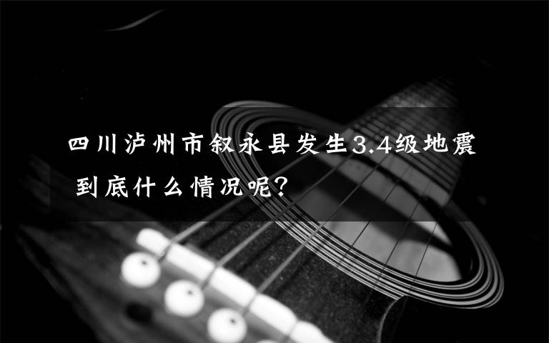 四川泸州市叙永县发生3.4级地震 到底什么情况呢？