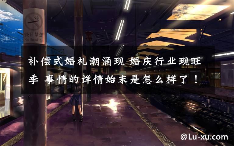 补偿式婚礼潮涌现 婚庆行业现旺季 事情的详情始末是怎么样了!
