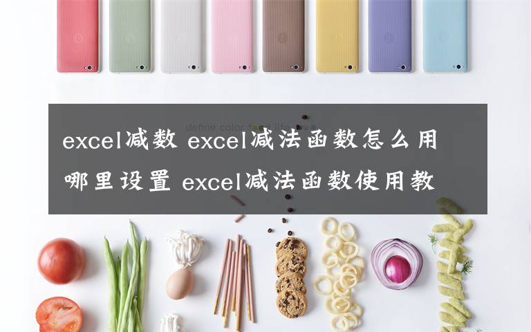 excel减数 excel减法函数怎么用哪里设置 excel减法函数使用教程
