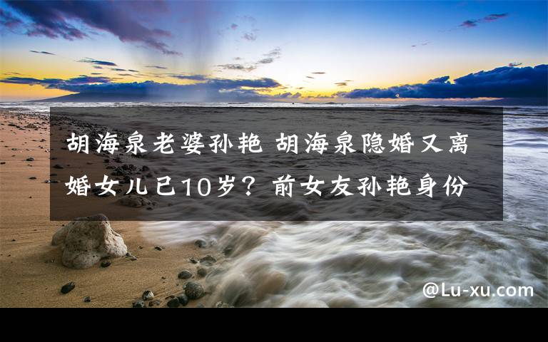 胡海泉老婆孙艳 胡海泉隐婚又离婚女儿已10岁?前女友孙艳身份资料揭秘