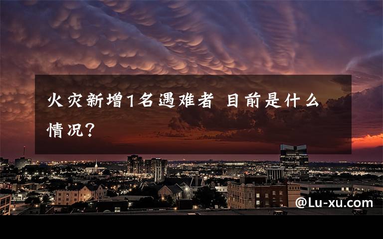 火灾新增1名遇难者 目前是什么情况？