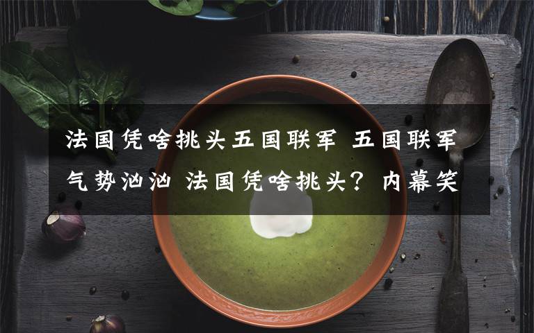 法国凭啥挑头五国联军 五国联军气势汹汹 法国凭啥挑头？内幕笑掉大牙