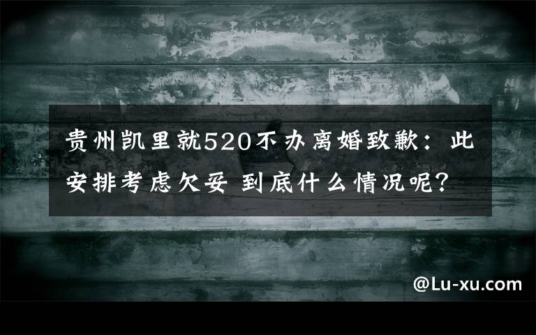 贵州凯里就520不办离婚致歉：此安排考虑欠妥 到底什么情况呢？