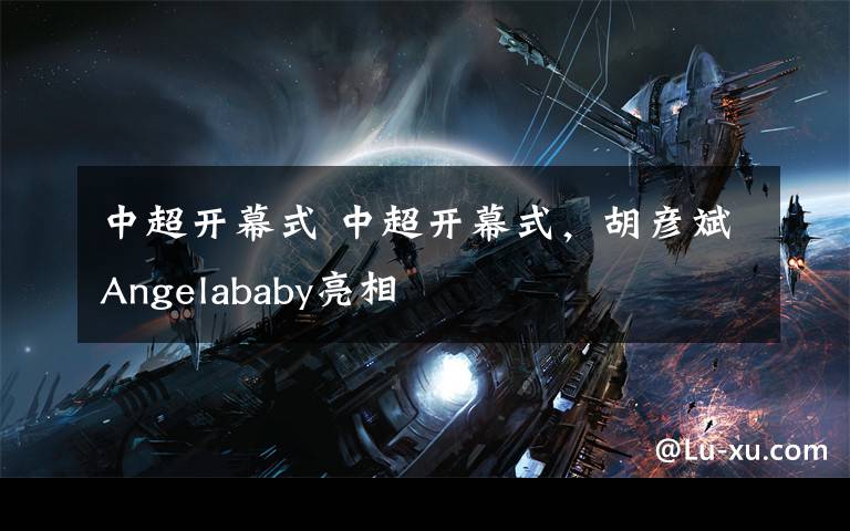 中超开幕式 中超开幕式,胡彦斌Angelababy亮相