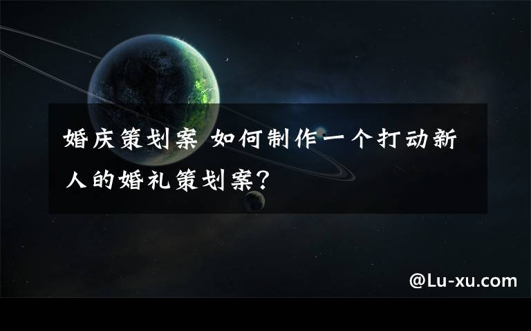 婚庆策划案 如何制作一个打动新人的婚礼策划案?