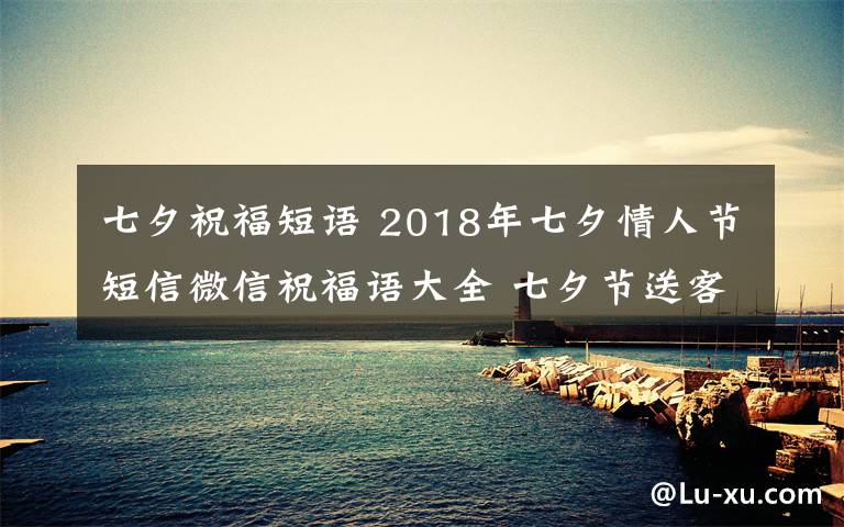 七夕祝福短语 2018年七夕情人节短信微信祝福语大全 七夕节送客户同事的经典祝福语