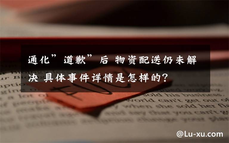通化”道歉”后 物资配送仍未解决 具体事件详情是怎样的?