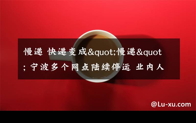 慢递 快递变成"慢递" 宁波多个网点陆续停运 业内人士这样提醒