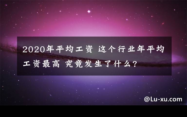 2020年平均工资 这个行业年平均工资最高 究竟发生了什么?