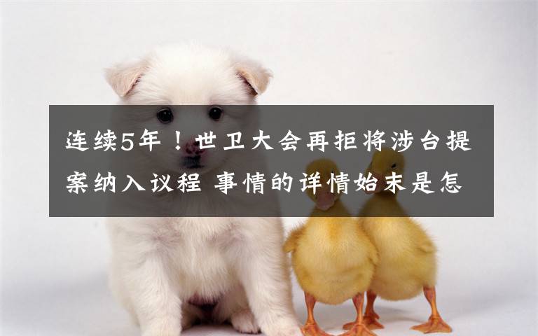 连续5年!世卫大会再拒将涉台提案纳入议程 事情的详情始末是怎么样了!