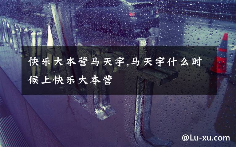 快乐大本营马天宇,马天宇什么时候上快乐大本营