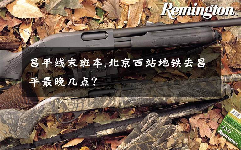 昌平线末班车,北京西站地铁去昌平最晚几点？