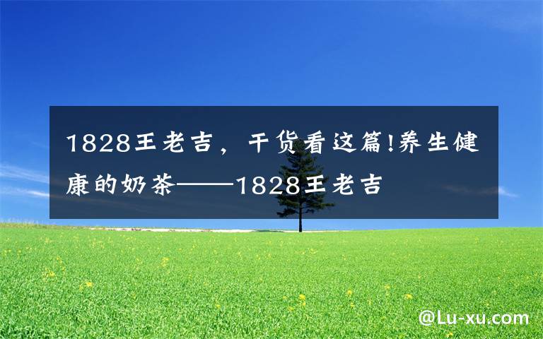 1828王老吉，干货看这篇!养生健康的奶茶——1828王老吉