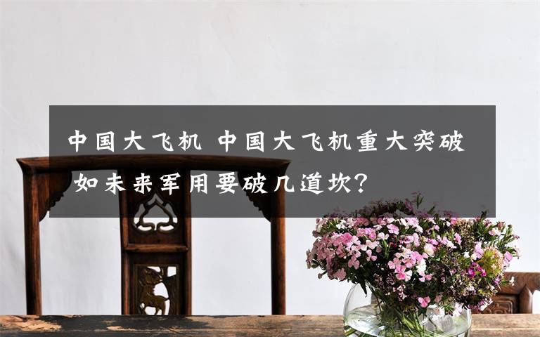 中国大飞机 中国大飞机重大突破 如未来军用要破几道坎？