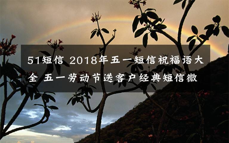 51短信 2018年五一短信祝福语大全 五一劳动节送客户经典短信微信祝福语